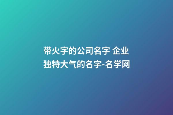 带火字的公司名字 企业独特大气的名字-名学网